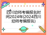 四川幼师考编报名时间2024年(2024四川幼师考编报名)