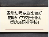 贵州幼师专业比较好的职中学校(贵州优质幼师职业学校)