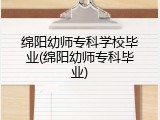 绵阳幼师专科学校毕业(绵阳幼师专科毕业)