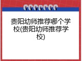 贵阳幼师推荐哪个学校(贵阳幼师推荐学校)
