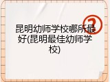 昆明幼师学校哪所最好(昆明最佳幼师学校)