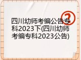 四川幼师考编公告专科2023下(四川幼师考编专科2023公告)