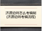 济源幼师怎么考编制(济源幼师考编流程)