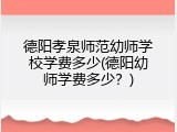 德阳孝泉师范幼师学校学费多少(德阳幼师学费多少？)