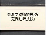 芜湖学幼师的技校(芜湖幼师技校)