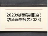 2023幼师编制报名(幼师编制报名2023)
