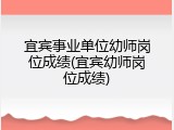 宜宾事业单位幼师岗位成绩(宜宾幼师岗位成绩)