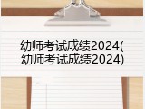 幼师考试成绩2024(幼师考试成绩2024)