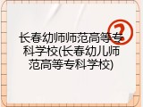 长春幼师师范高等专科学校(长春幼儿师范高等专科学校)