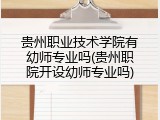 贵州职业技术学院有幼师专业吗(贵州职院开设幼师专业吗)
