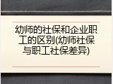 幼师的社保和企业职工的区别(幼师社保与职工社保差异)