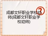 成都文轩职业学校幼师(成都文轩职业学校幼师)