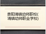 贵阳清镇幼师职校(清镇幼师职业学校)