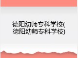 德阳幼师专科学校(德阳幼师专科学校)