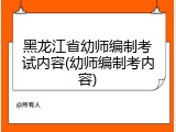 黑龙江省幼师编制考试内容(幼师编制考内容)