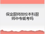 保定厨师技校本科厨师中专能考吗