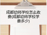 成都幼师学校怎么收费(成都幼师学校学费多少)