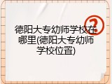 德阳大专幼师学校在哪里(德阳大专幼师学校位置)