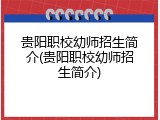 贵阳职校幼师招生简介(贵阳职校幼师招生简介)