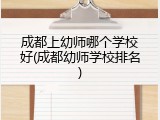 成都上幼师哪个学校好(成都幼师学校排名)