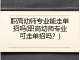 职高幼师专业能走单招吗(职高幼师专业可走单招吗？)