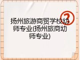 扬州旅游商贸学校幼师专业(扬州旅商幼师专业)