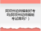 阿坝州幼师编制好考吗(阿坝州幼师编制考试难吗？)