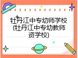 牡丹江中专幼师学校(牡丹江中专幼教师资学校)