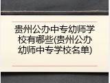 贵州公办中专幼师学校有哪些(贵州公办幼师中专学校名单)