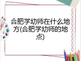 合肥学幼师在什么地方(合肥学幼师的地点)