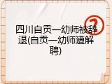 四川自贡一幼师被辞退(自贡一幼师遭解聘)