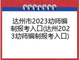 达州市2023幼师编制报考入口(达州2023幼师编制报考入口)