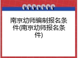 南京幼师编制报名条件(南京幼师报名条件)