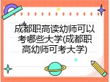 成都职高读幼师可以考哪些大学(成都职高幼师可考大学)