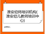 淮安幼师培训机构(淮安幼儿教师培训中心)
