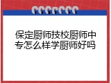 保定厨师技校厨师中专怎么样学厨师好吗