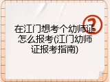 在江门想考个幼师证怎么报考(江门幼师证报考指南)