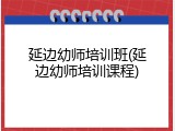 延边幼师培训班(延边幼师培训课程)