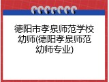德阳市孝泉师范学校幼师(德阳孝泉师范幼师专业)
