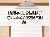 幼师学校报名时间(幼儿师范院校报名时段)