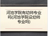 河池学院有幼师专业吗(河池学院设幼师专业吗)