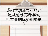 成都学幼师专业的好处及前景(成都学幼师专业的优势和前景)