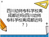 四川幼师专科学校离成都近吗(四川幼师专科学校离成都近吗？)