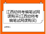 江西幼师考编笔试网课购买(江西幼师考编笔试网课购买)