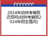 2024年幼师考编班还招吗(幼师考编班2024年招生情况)