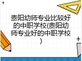 贵阳幼师专业比较好的中职学校(贵阳幼师专业好的中职学校)
