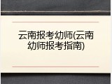 云南报考幼师(云南幼师报考指南)