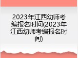 2023年江西幼师考编报名时间(2023年江西幼师考编报名时间)
