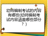 幼师编制考试的内容有哪些(幼师编制考试内容涵盖哪些部分？)