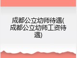 成都公立幼师待遇(成都公立幼师工资待遇)